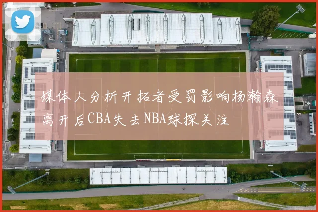 媒体人分析开拓者受罚影响杨瀚森离开后CBA失去NBA球探关注