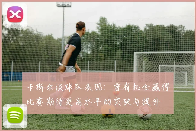 卡斯尔谈球队表现：曾有机会赢得比赛期待更高水平的突破与提升