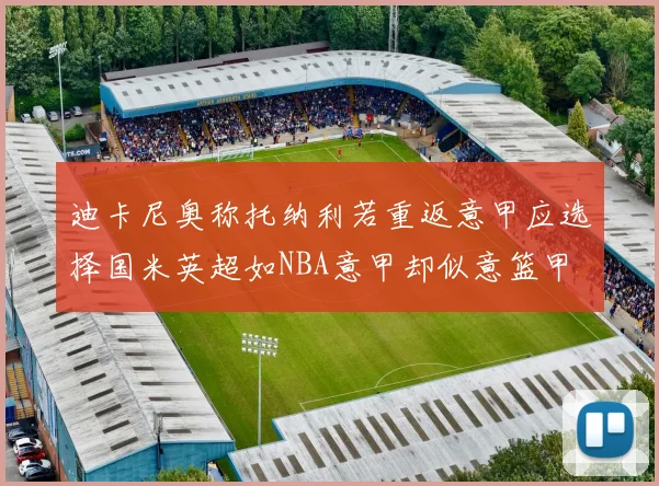 迪卡尼奥称托纳利若重返意甲应选择国米英超如NBA意甲却似意篮甲
