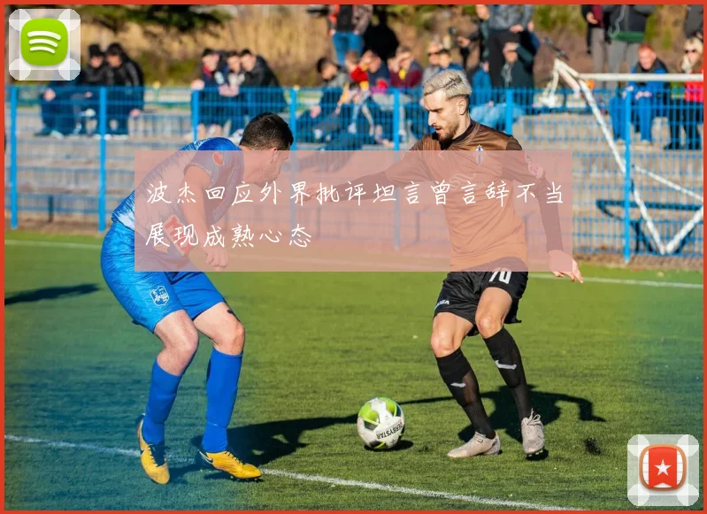 波杰回应外界批评坦言曾言辞不当展现成熟心态