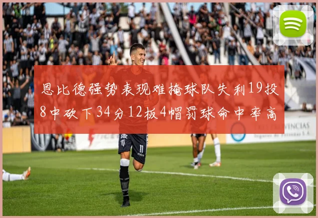 恩比德强势表现难掩球队失利19投8中砍下34分12板4帽罚球命中率高达84