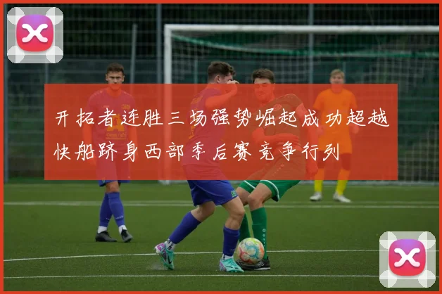 开拓者连胜三场强势崛起成功超越快船跻身西部季后赛竞争行列
