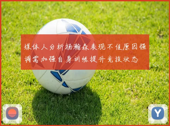 媒体人分析杨瀚森表现不佳原因强调需加强自身训练提升竞技状态