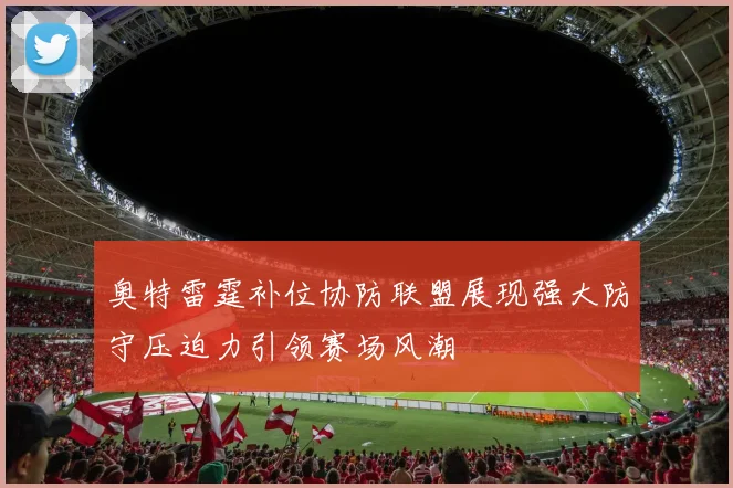 奥特雷霆补位协防联盟展现强大防守压迫力引领赛场风潮