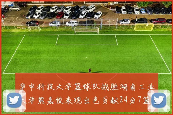 华中科技大学篮球队战胜湖南工业大学熊嘉俊表现出色贡献24分7篮板6助攻