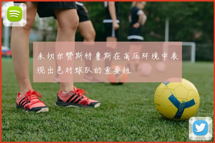 米切尔赞斯特鲁斯在高压环境中表现出色对球队的重要性