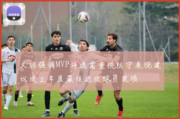 文班强调MVP评选需重视防守表现建议设立年度最佳进攻球员奖项