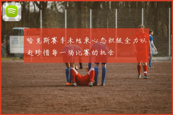 哈克斯赛季未结束心态积极全力以赴珍惜每一场比赛的机会