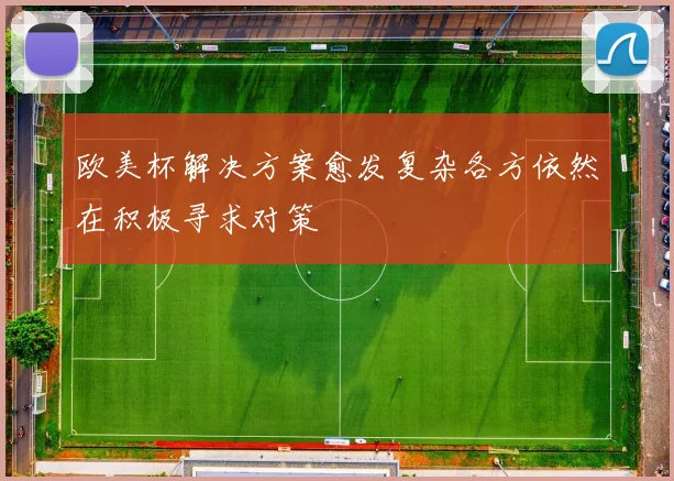 欧美杯解决方案愈发复杂各方依然在积极寻求对策