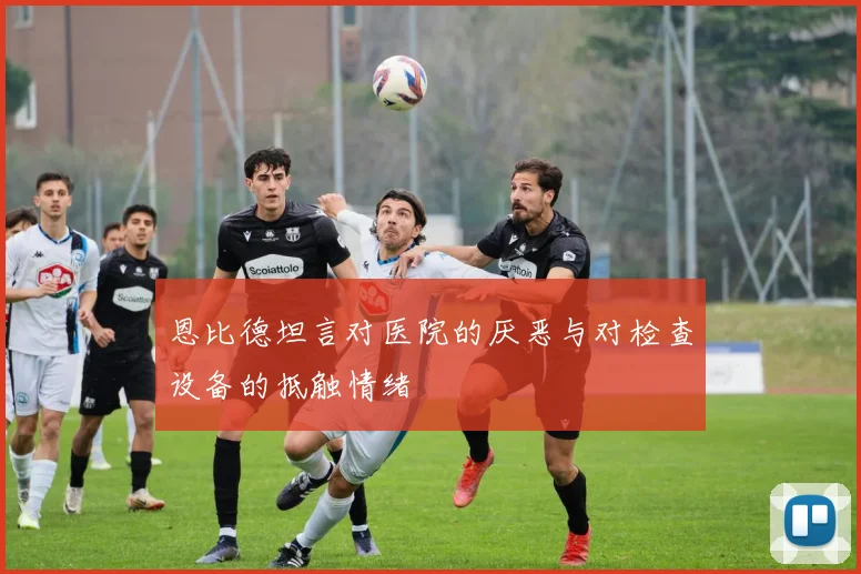 恩比德坦言对医院的厌恶与对检查设备的抵触情绪