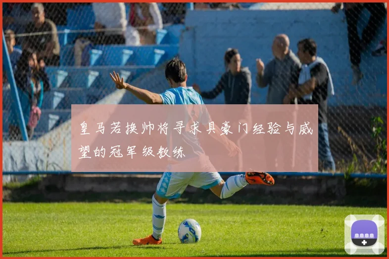 皇马若换帅将寻求具豪门经验与威望的冠军级教练