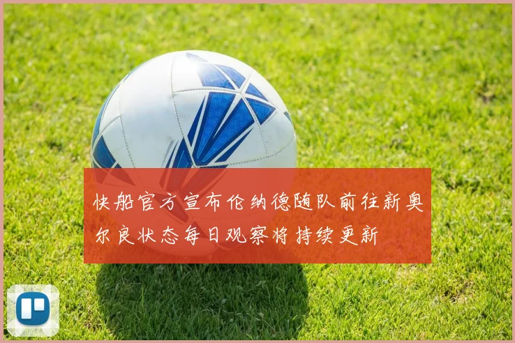 快船官方宣布伦纳德随队前往新奥尔良状态每日观察将持续更新