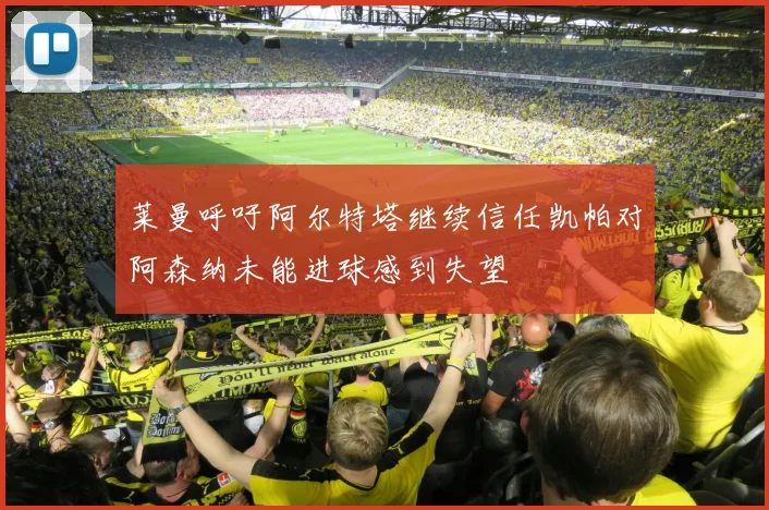 莱曼呼吁阿尔特塔继续信任凯帕对阿森纳未能进球感到失望