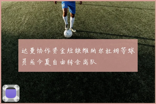 达曼协作资金短缺维纳尔杜姆等球员或今夏自由转会离队