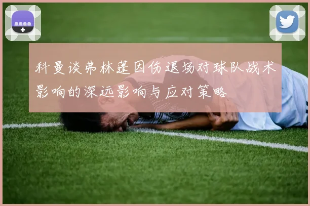 科曼谈弗林蓬因伤退场对球队战术影响的深远影响与应对策略