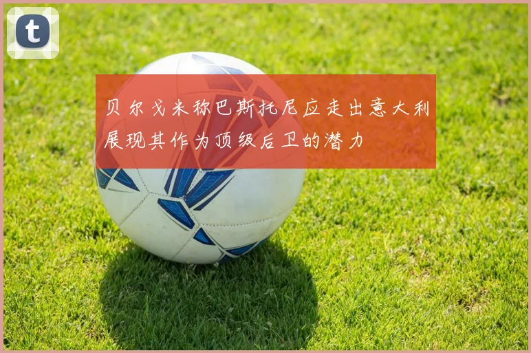 贝尔戈米称巴斯托尼应走出意大利展现其作为顶级后卫的潜力
