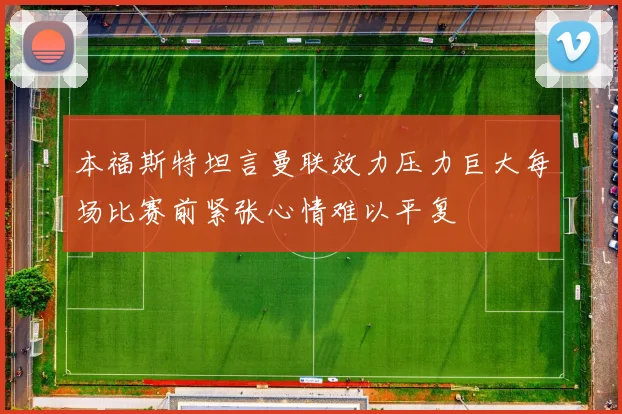 本福斯特坦言曼联效力压力巨大每场比赛前紧张心情难以平复