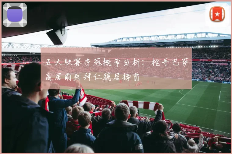 五大联赛夺冠概率分析：枪手巴萨高居前列拜仁稳居榜首