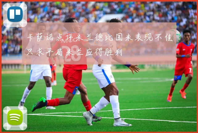 卡萨诺点评米兰德比国米表现不佳只求平局米兰应得胜利