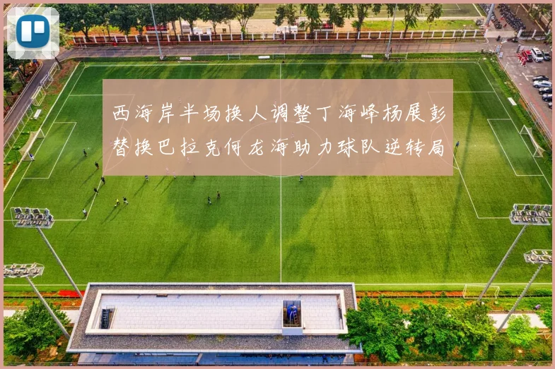 西海岸半场换人调整丁海峰杨展彭替换巴拉克何龙海助力球队逆转局势