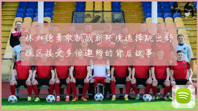 林加德勇敢挑战新环境选择跳出舒适区接受多份邀约的背后故事